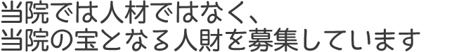 当院では人材ではなく、当院の宝となる人財を募集しています